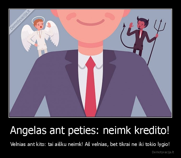 Angelas ant peties: neimk kredito! - Velnias ant kito: tai aišku neimk! Aš velnias, bet tikrai ne iki tokio lygio!