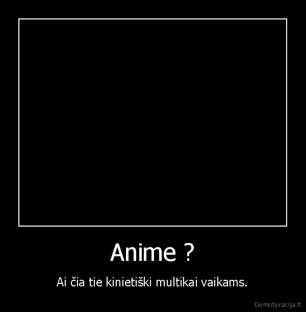 Anime ? - Ai čia tie kinietiški multikai vaikams.