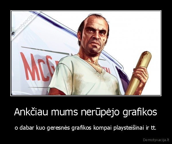 Ankčiau mums nerūpėjo grafikos - o dabar kuo geresnės grafikos kompai playsteišinai ir tt.