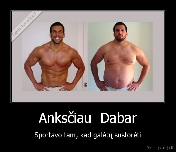 Anksčiau  Dabar - Sportavo tam, kad galėtų sustorėti