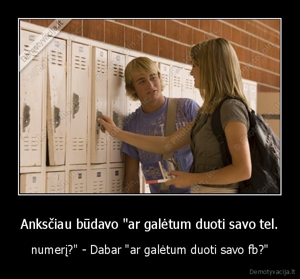 Anksčiau būdavo "ar galėtum duoti savo tel. - numerį?" - Dabar "ar galėtum duoti savo fb?"