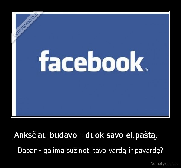 Anksčiau būdavo - duok savo el.paštą.    - Dabar - galima sužinoti tavo vardą ir pavardę?