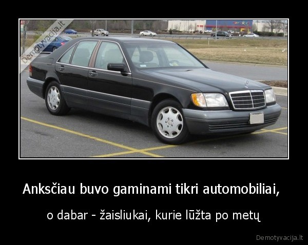 Anksčiau buvo gaminami tikri automobiliai,  - o dabar - žaisliukai, kurie lūžta po metų