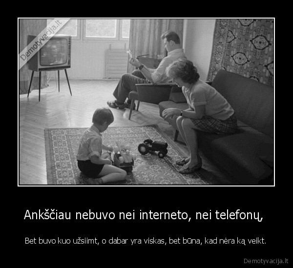 Ankščiau nebuvo nei interneto, nei telefonų,  - Bet buvo kuo užsiimt, o dabar yra viskas, bet būna, kad nėra ką veikt.