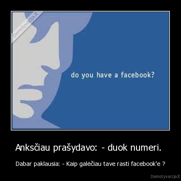 Anksčiau prašydavo: - duok numeri.  - Dabar paklausia: - Kaip galėčiau tave rasti facebook'e ?