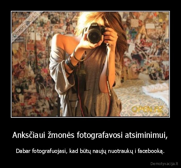 Anksčiaui žmonės fotografavosi atsiminimui, - Dabar fotografuojasi, kad būtų naujų nuotraukų i facebooką.