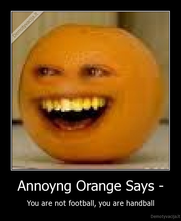 Annoyng Orange Says - - You are not football, you are handball