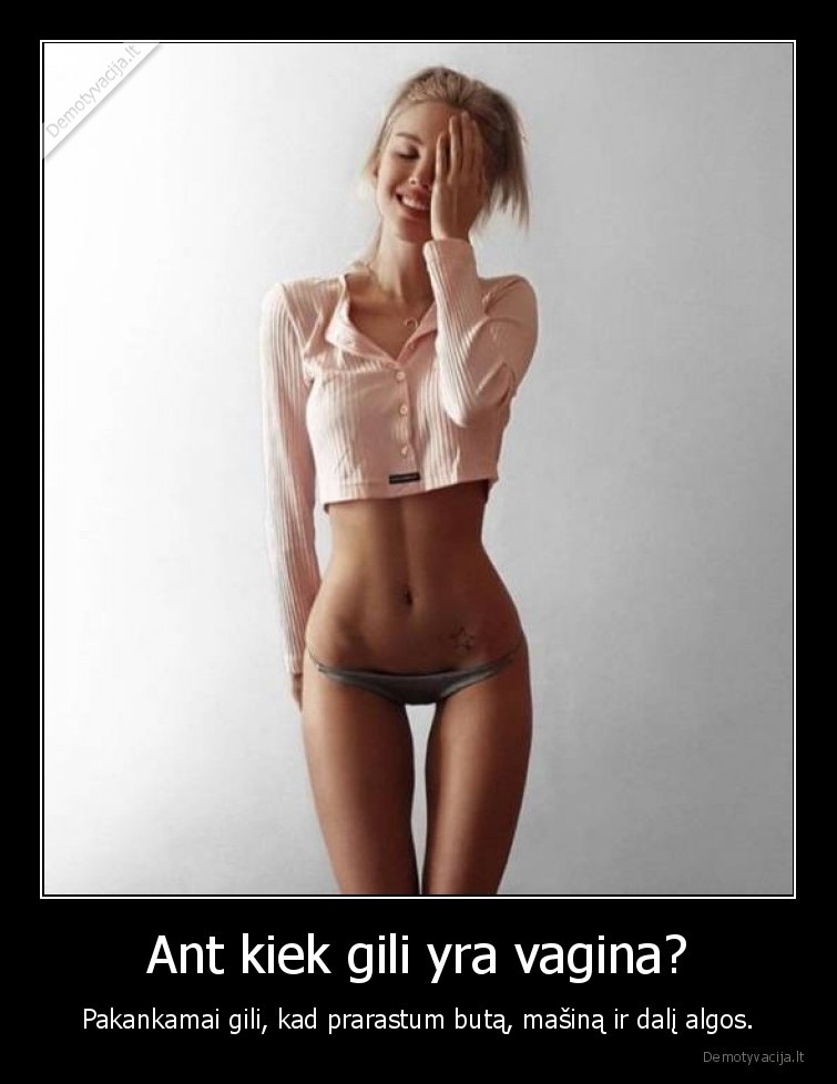 Ant kiek gili yra vagina? - Pakankamai gili, kad prarastum butą, mašiną ir dalį algos.