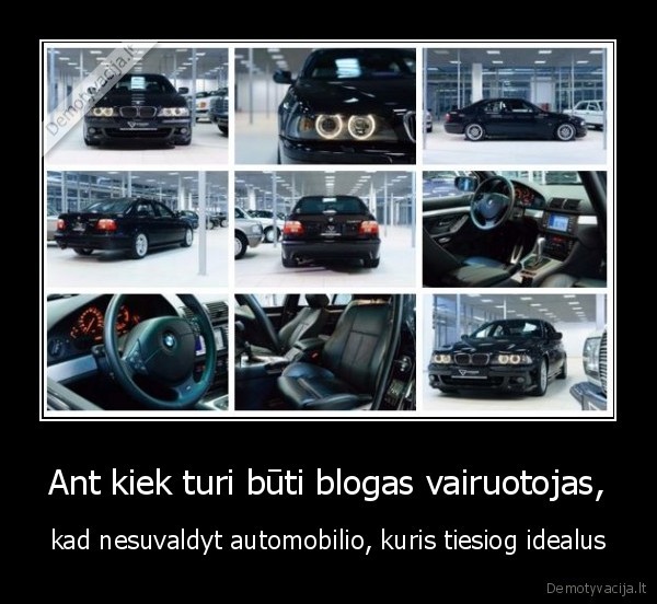 Ant kiek turi būti blogas vairuotojas, - kad nesuvaldyt automobilio, kuris tiesiog idealus