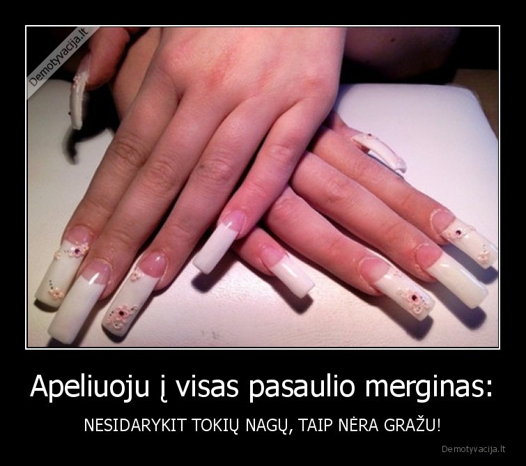 Apeliuoju į visas pasaulio merginas: - NESIDARYKIT TOKIŲ NAGŲ, TAIP NĖRA GRAŽU!