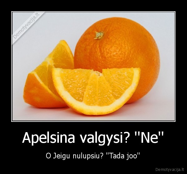 Apelsina valgysi? ''Ne'' - O Jeigu nulupsiu? ''Tada joo''