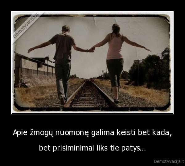 Apie žmogų nuomonę galima keisti bet kada, - bet prisiminimai liks tie patys...