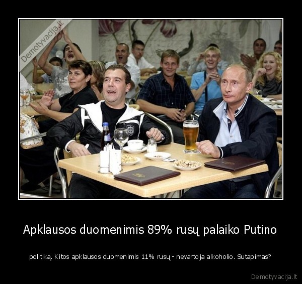 Apklausos duomenimis 89% rusų palaiko Putino - politiką. Kitos apklausos duomenimis 11% rusų - nevartoja alkoholio. Sutapimas?