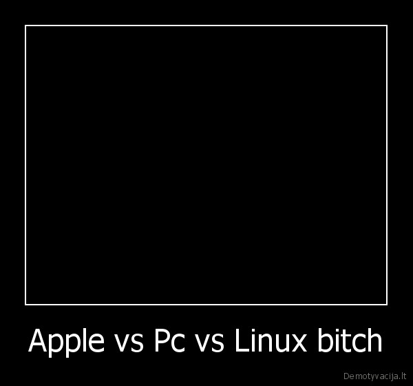 Apple vs Pc vs Linux bitch - 