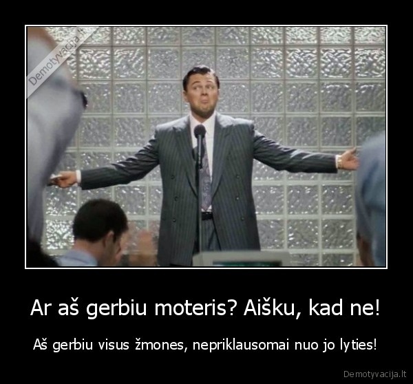 Ar aš gerbiu moteris? Aišku, kad ne! - Aš gerbiu visus žmones, nepriklausomai nuo jo lyties!