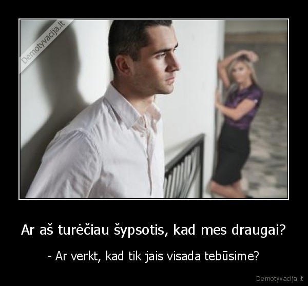 Ar aš turėčiau šypsotis, kad mes draugai? - - Ar verkt, kad tik jais visada tebūsime?