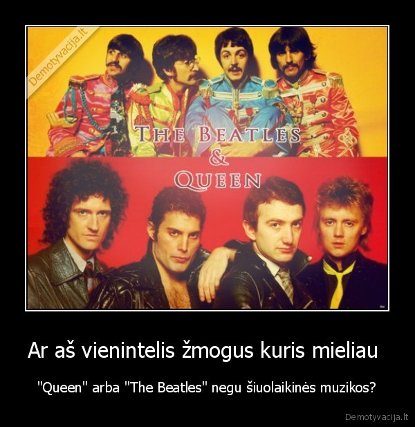 Ar aš vienintelis žmogus kuris mieliau  - "Queen" arba "The Beatles" negu šiuolaikinės muzikos?