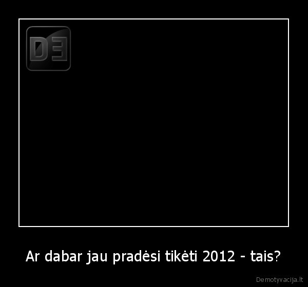 Ar dabar jau pradėsi tikėti 2012 - tais? - 