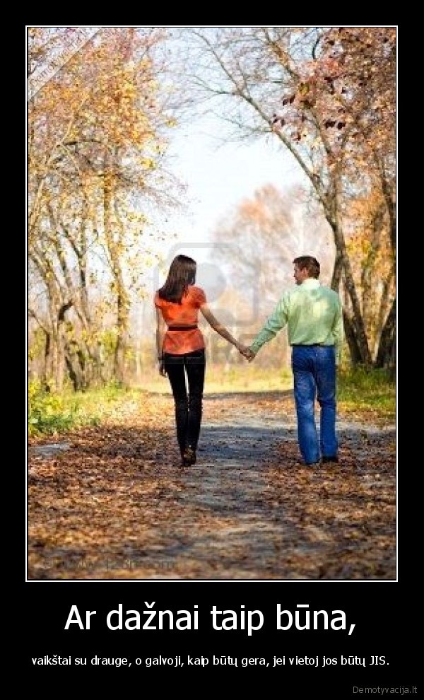Ar dažnai taip būna, - vaikštai su drauge, o galvoji, kaip būtų gera, jei vietoj jos būtų JIS.