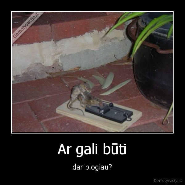 Ar gali būti - dar blogiau?