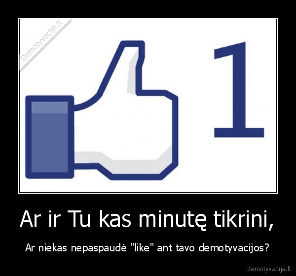 Ar ir Tu kas minutę tikrini, - Ar niekas nepaspaudė "like" ant tavo demotyvacijos?