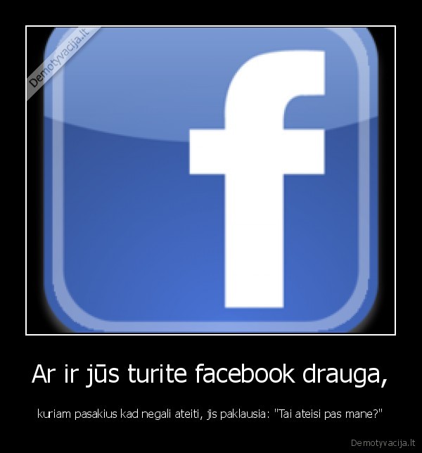 Ar ir jūs turite facebook drauga, - kuriam pasakius kad negali ateiti, jis paklausia: "Tai ateisi pas mane?"