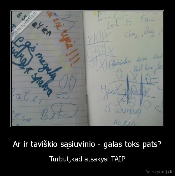 Ar ir taviškio sąsiuvinio - galas toks pats? - Turbut,kad atsakysi TAIP