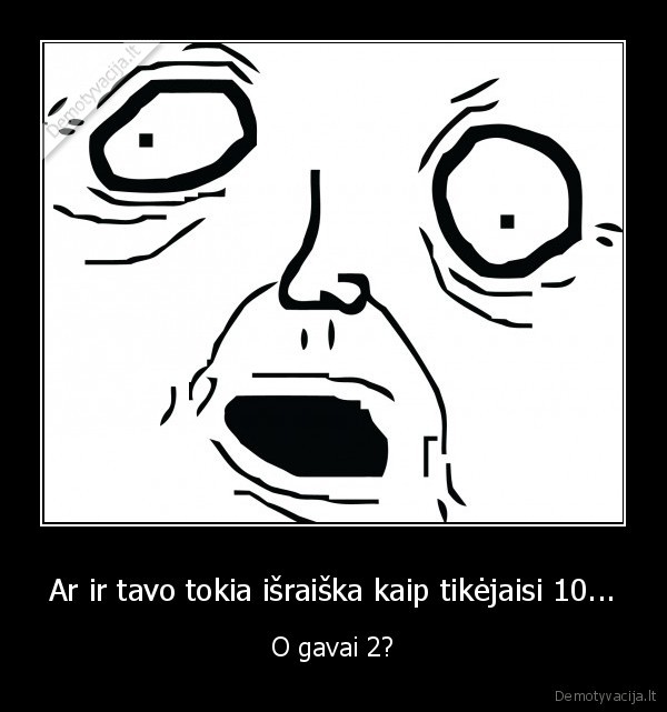 Ar ir tavo tokia išraiška kaip tikėjaisi 10... - O gavai 2?