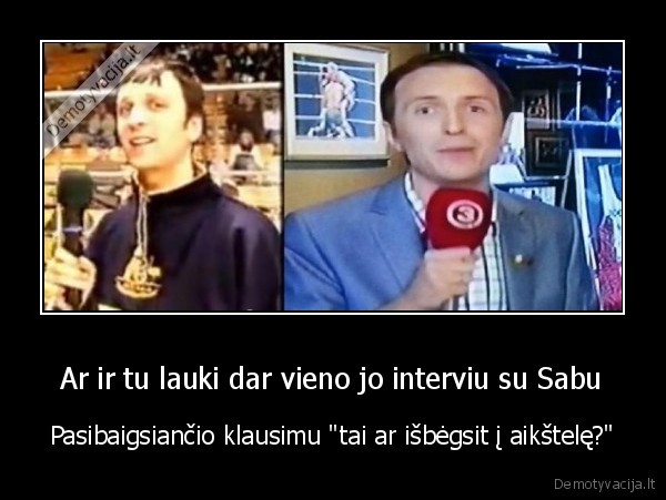 Ar ir tu lauki dar vieno jo interviu su Sabu - Pasibaigsiančio klausimu "tai ar išbėgsit į aikštelę?"