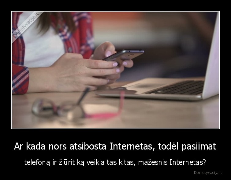 Ar kada nors atsibosta Internetas, todėl pasiimat - telefoną ir žiūrit ką veikia tas kitas, mažesnis Internetas?