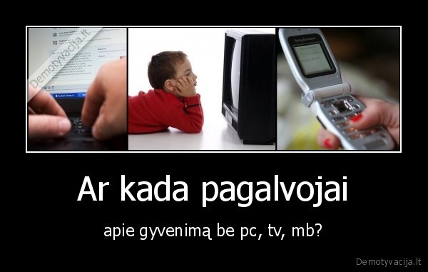 Ar kada pagalvojai - apie gyvenimą be pc, tv, mb?