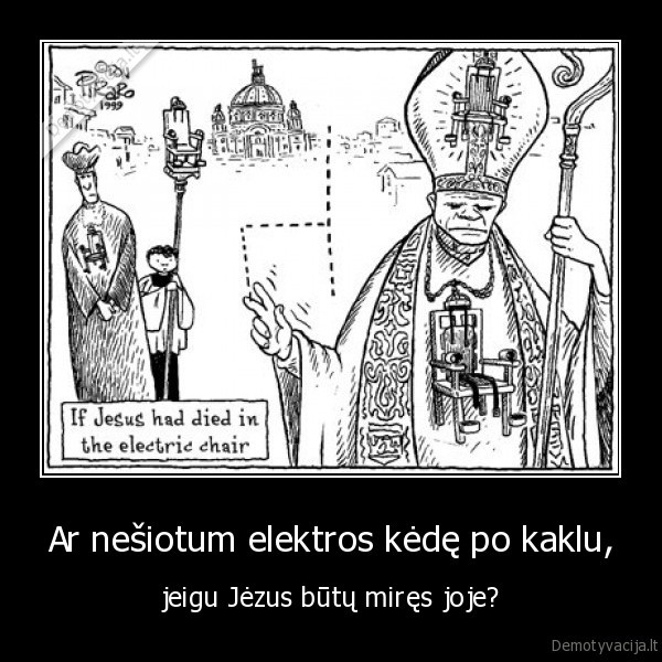 Ar nešiotum elektros kėdę po kaklu, - jeigu Jėzus būtų miręs joje?