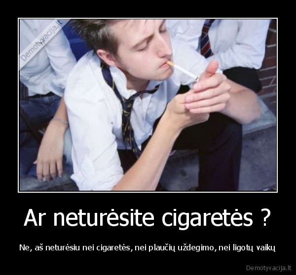 Ar neturėsite cigaretės ? - Ne, aš neturėsiu nei cigaretės, nei plaučių uždegimo, nei ligotų vaikų