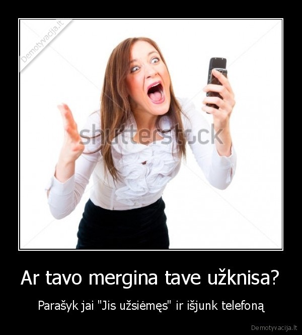 Ar tavo mergina tave užknisa? - Parašyk jai "Jis užsiėmęs" ir išjunk telefoną