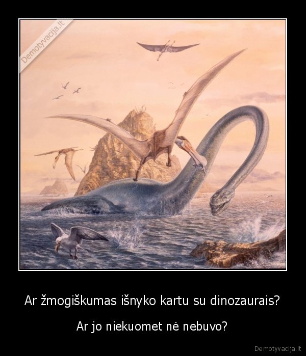 Ar žmogiškumas išnyko kartu su dinozaurais? - Ar jo niekuomet nė nebuvo?