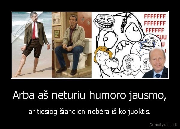 Arba aš neturiu humoro jausmo, - ar tiesiog šiandien nebėra iš ko juoktis.