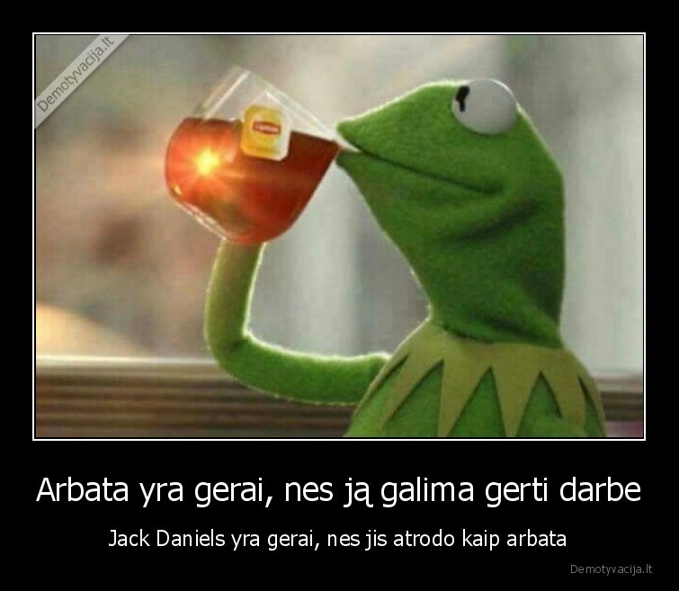 Arbata yra gerai, nes ją galima gerti darbe - Jack Daniels yra gerai, nes jis atrodo kaip arbata