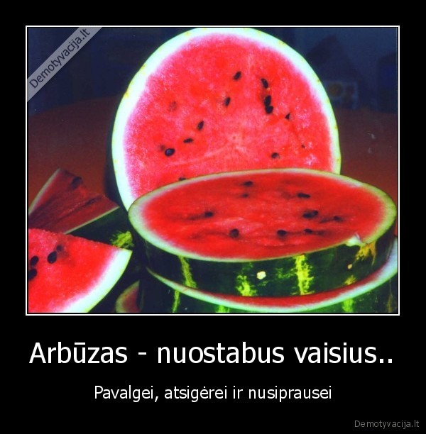 Arbūzas - nuostabus vaisius.. - Pavalgei, atsigėrei ir nusiprausei