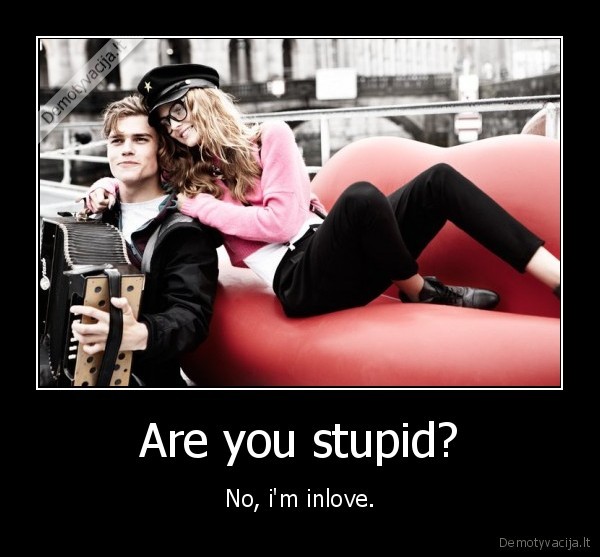 Are you stupid? - No, i'm inlove.