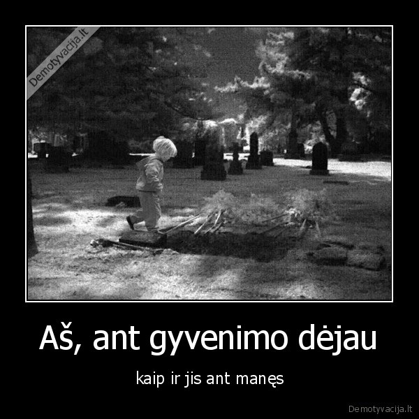 Aš, ant gyvenimo dėjau - kaip ir jis ant manęs