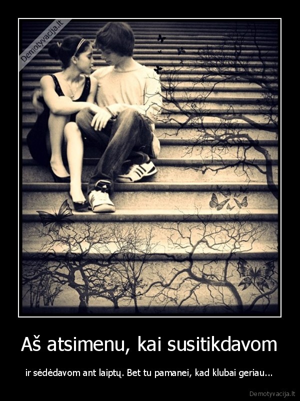 Aš atsimenu, kai susitikdavom - ir sėdėdavom ant laiptų. Bet tu pamanei, kad klubai geriau...
