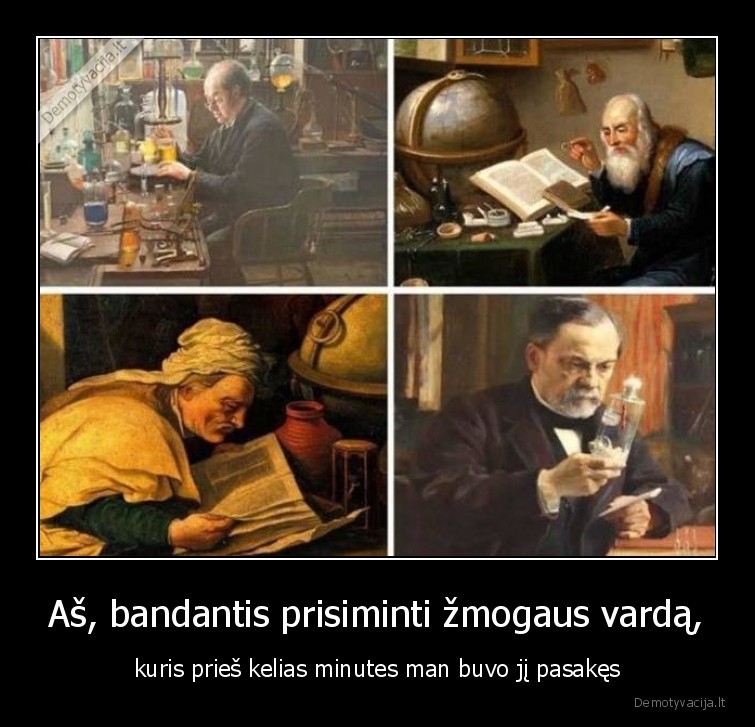 Aš, bandantis prisiminti žmogaus vardą, - kuris prieš kelias minutes man buvo jį pasakęs