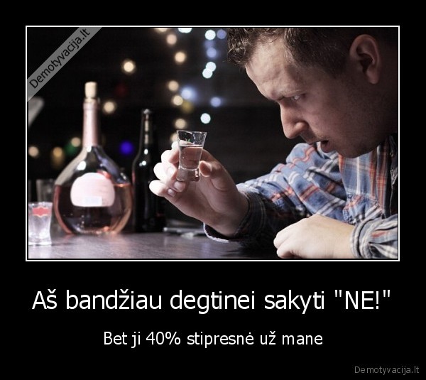 Aš bandžiau degtinei sakyti "NE!" - Bet ji 40% stipresnė už mane