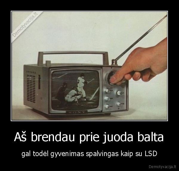 Aš brendau prie juoda balta - gal todėl gyvenimas spalvingas kaip su LSD