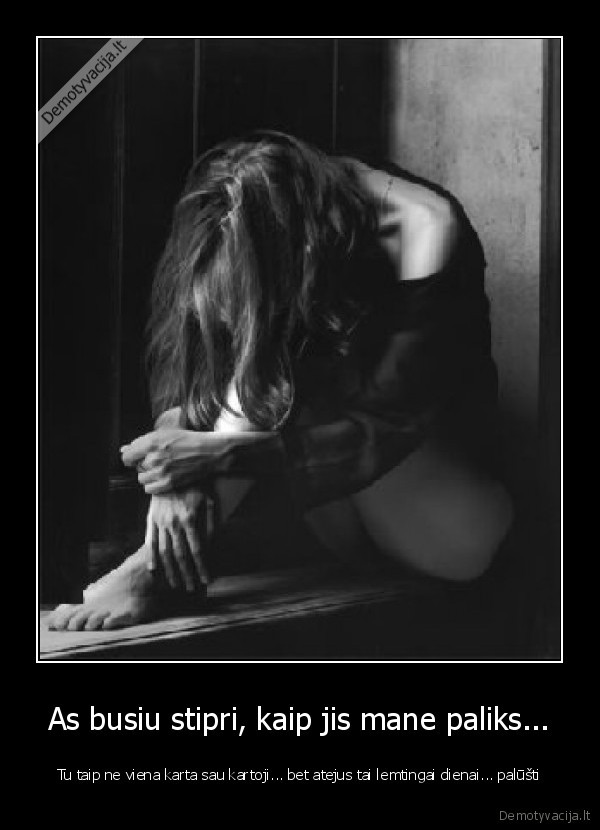 As busiu stipri, kaip jis mane paliks... - Tu taip ne viena karta sau kartoji... bet atejus tai lemtingai dienai... palūšti