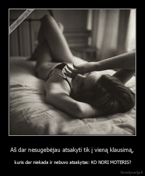 Aš dar nesugebėjau atsakyti tik į vieną klausimą, -  kuris dar niekada ir nebuvo atsakytas: KO NORI MOTERIS?