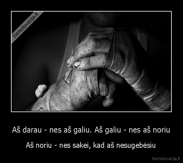 Aš darau - nes aš galiu. Aš galiu - nes aš noriu - Aš noriu - nes sakei, kad aš nesugebėsiu