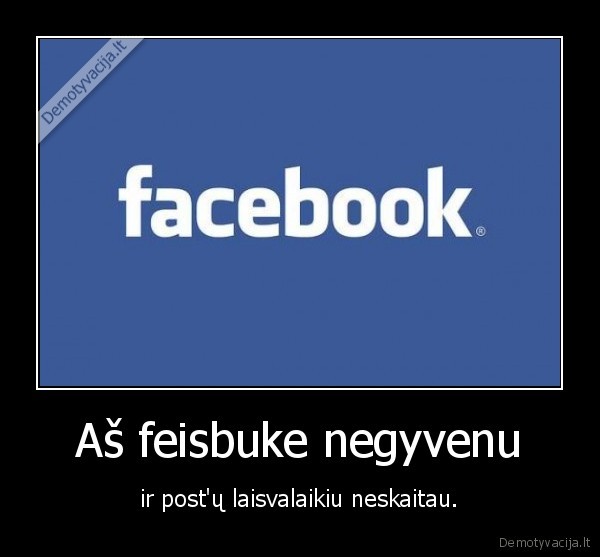 Aš feisbuke negyvenu - ir post'ų laisvalaikiu neskaitau.