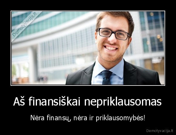 Aš finansiškai nepriklausomas - Nėra finansų, nėra ir priklausomybės!