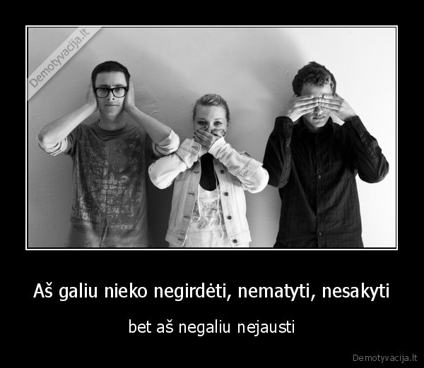 Aš galiu nieko negirdėti, nematyti, nesakyti - bet aš negaliu nejausti